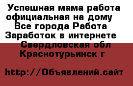 Успешная мама(работа официальная на дому) - Все города Работа » Заработок в интернете   . Свердловская обл.,Краснотурьинск г.